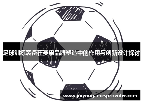 足球训练装备在赛事品牌塑造中的作用与创新设计探讨
